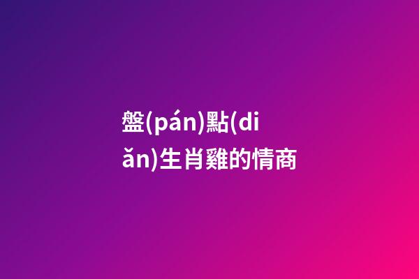 盤(pán)點(diǎn)生肖雞的情商