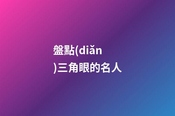 盤點(diǎn)三角眼的名人