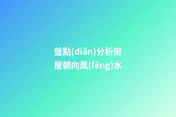 盤點(diǎn)分析房屋朝向風(fēng)水