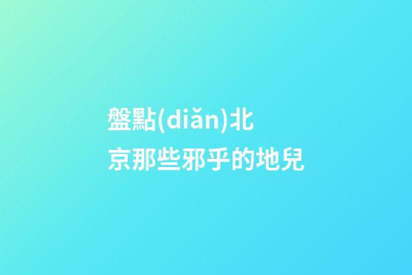 盤點(diǎn)北京那些邪乎的地兒
