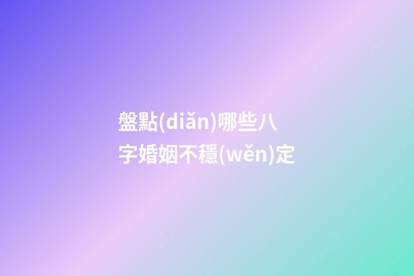 盤點(diǎn)哪些八字婚姻不穩(wěn)定