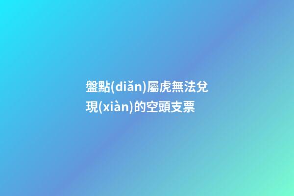盤點(diǎn)屬虎無法兌現(xiàn)的空頭支票