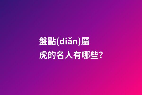 盤點(diǎn)屬虎的名人有哪些？