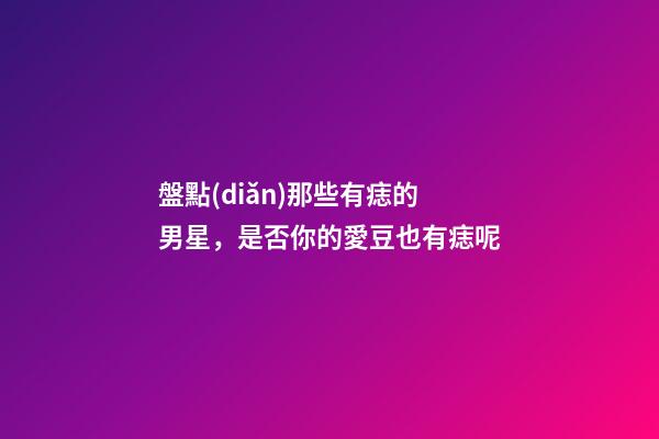 盤點(diǎn)那些有痣的男星，是否你的愛豆也有痣呢