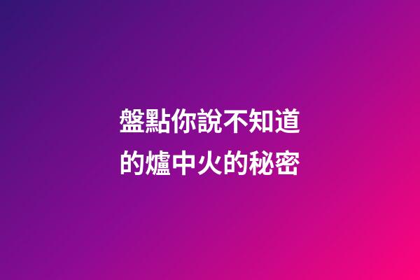 盤點你說不知道的爐中火的秘密