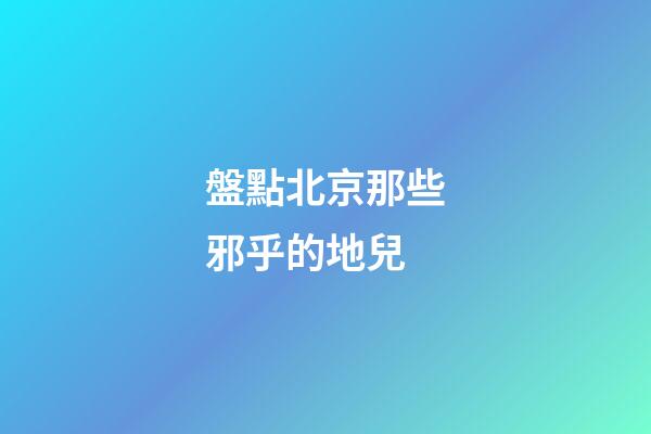 盤點北京那些邪乎的地兒