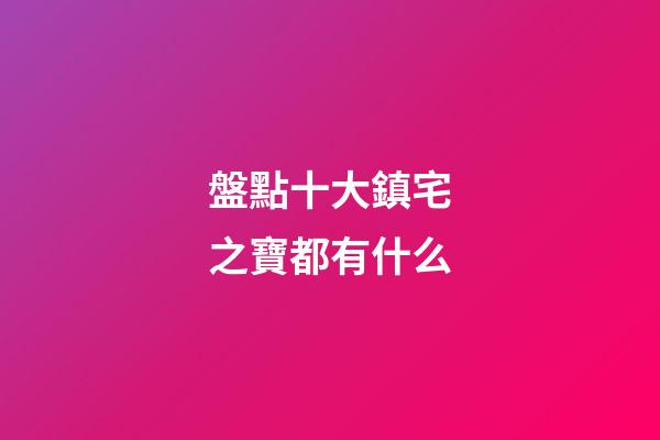 盤點十大鎮宅之寶都有什么