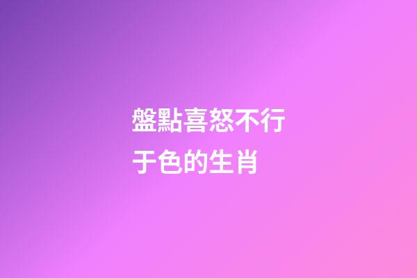 盤點喜怒不行于色的生肖