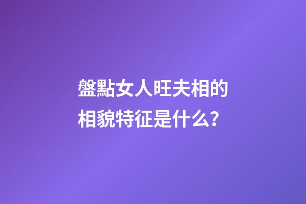 盤點女人旺夫相的相貌特征是什么？