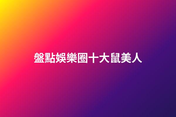 盤點娛樂圈十大鼠美人