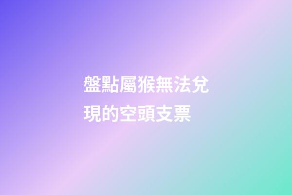 盤點屬猴無法兌現的空頭支票