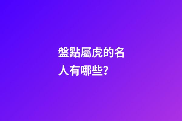盤點屬虎的名人有哪些？
