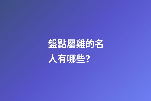盤點屬雞的名人有哪些？