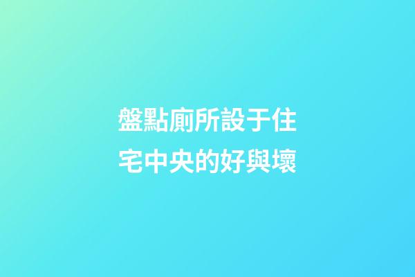 盤點廁所設于住宅中央的好與壞