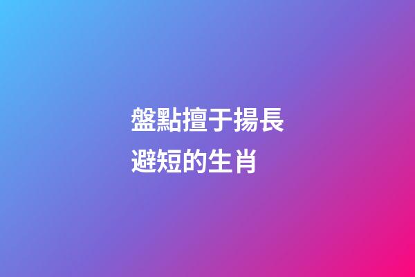 盤點擅于揚長避短的生肖
