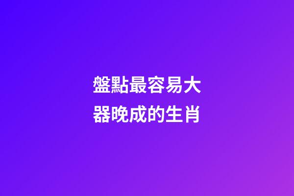 盤點最容易大器晚成的生肖
