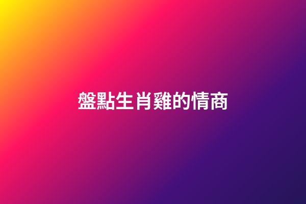 盤點生肖雞的情商