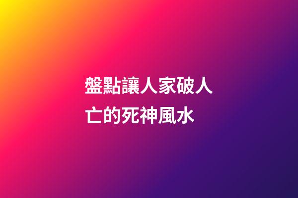 盤點讓人家破人亡的死神風水