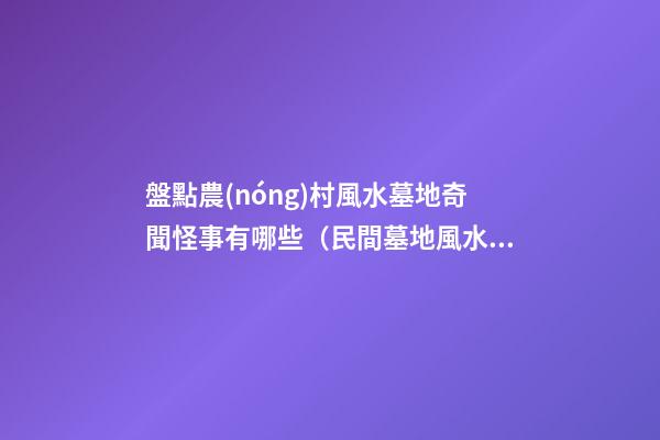 盤點農(nóng)村風水墓地奇聞怪事有哪些（民間墓地風水）