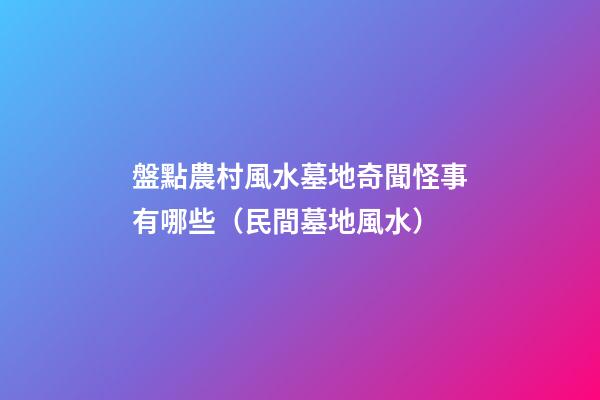盤點農村風水墓地奇聞怪事有哪些（民間墓地風水）