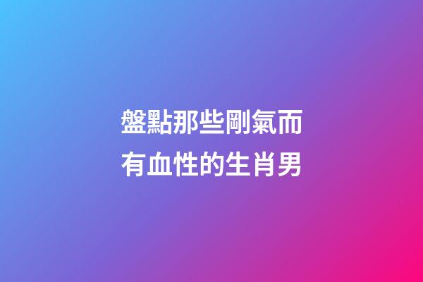 盤點那些剛氣而有血性的生肖男