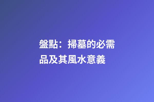 盤點：掃墓的必需品及其風水意義