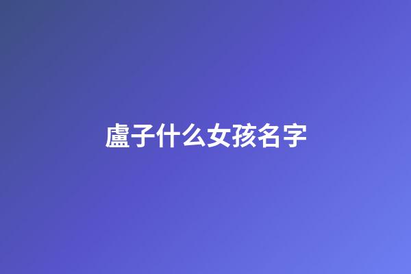 盧子什么女孩名字(盧的名字女孩名字)-第1張-女孩起名-玄機派