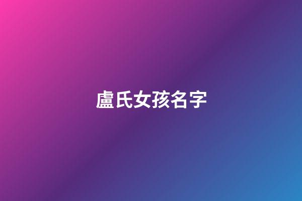 盧氏女孩名字(盧氏起名字大全女孩)