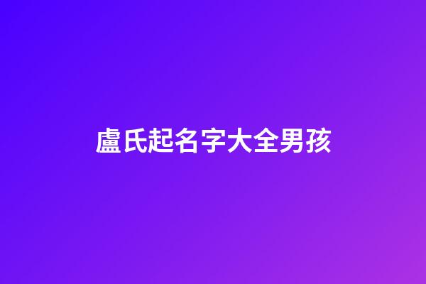 盧氏起名字大全男孩(盧氏起名字大全男孩盧宇翔)
