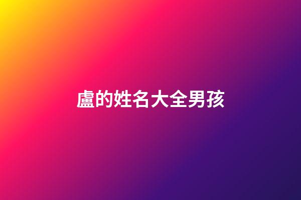 盧的姓名大全男孩(姓盧男孩名字帶寓意)-第1張-男孩起名-玄機派