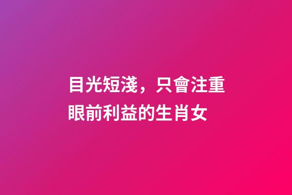目光短淺，只會注重眼前利益的生肖女