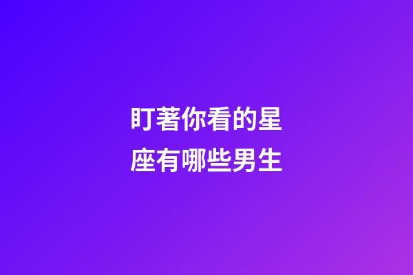 盯著你看的星座有哪些男生-第1張-星座運勢-玄機派