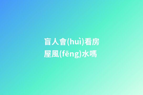 盲人會(huì)看房屋風(fēng)水嗎