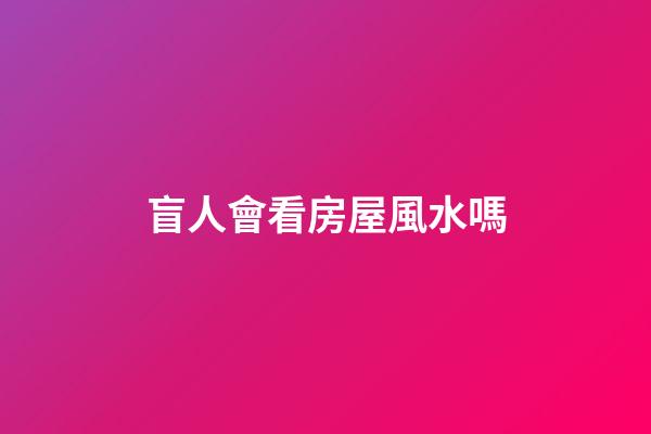 盲人會看房屋風水嗎