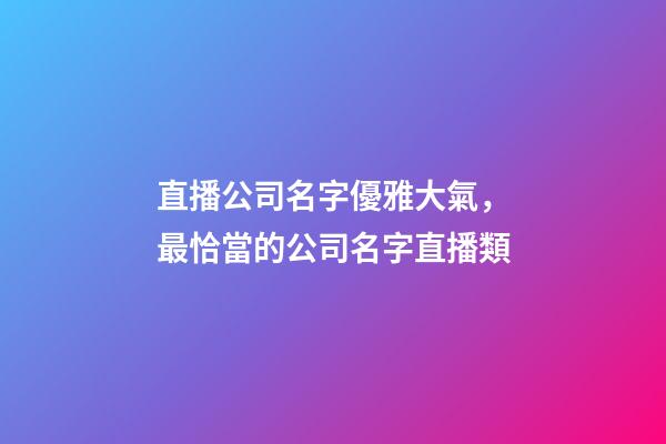 直播公司名字優雅大氣，最恰當的公司名字直播類-第1張-公司起名-玄機派