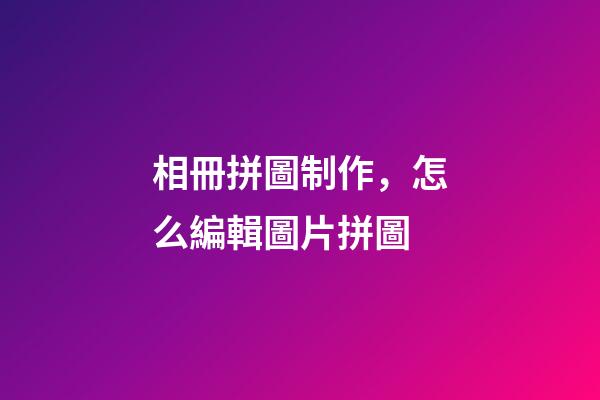 相冊拼圖制作，怎么編輯圖片拼圖-第1張-觀點-玄機派