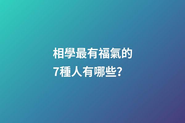 相學最有福氣的7種人有哪些？