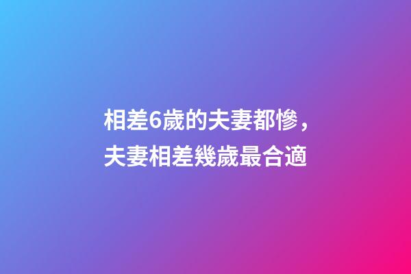 相差6歲的夫妻都慘，夫妻相差幾歲最合適