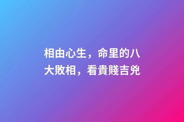 相由心生，命里的八大敗相，看貴賤吉兇