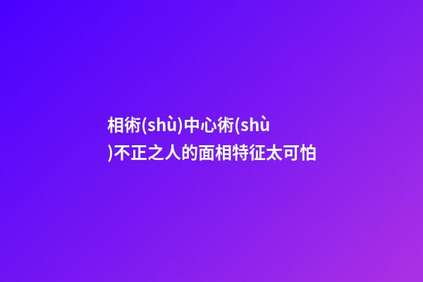 相術(shù)中心術(shù)不正之人的面相特征太可怕