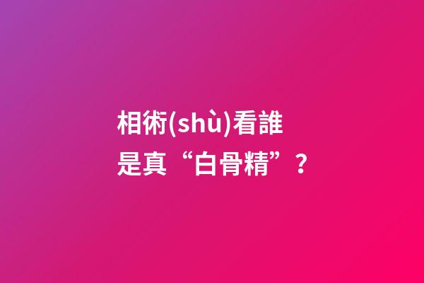 相術(shù)看誰是真“白骨精”？