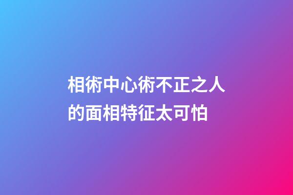 相術中心術不正之人的面相特征太可怕