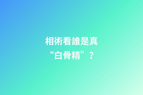 相術看誰是真“白骨精”？