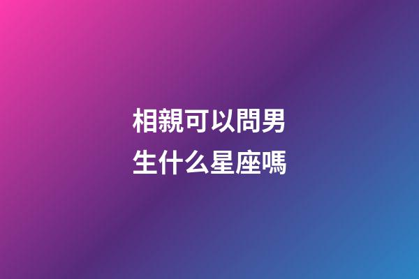 相親可以問男生什么星座嗎-第1張-星座運勢-玄機派