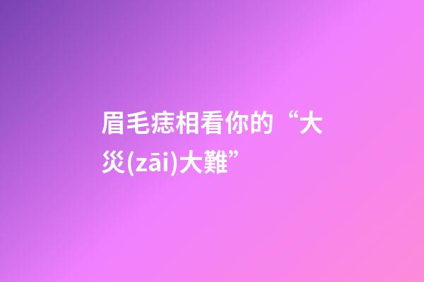 眉毛痣相看你的“大災(zāi)大難”
