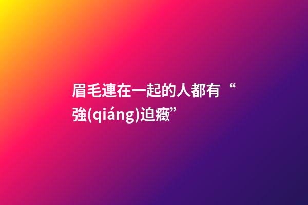 眉毛連在一起的人都有“強(qiáng)迫癥”