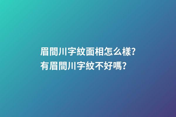 眉間川字紋面相怎么樣？有眉間川字紋不好嗎？