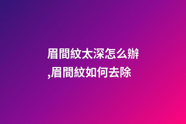 眉間紋太深怎么辦,眉間紋如何去除