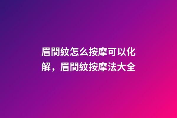 眉間紋怎么按摩可以化解，眉間紋按摩法大全