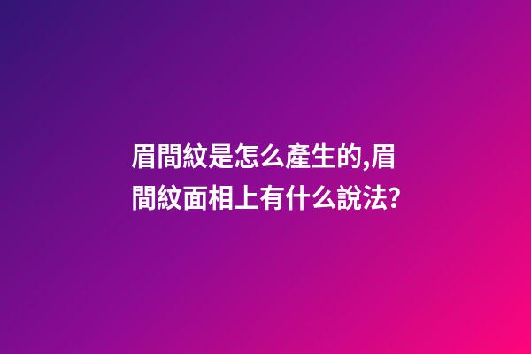 眉間紋是怎么產生的,眉間紋面相上有什么說法？